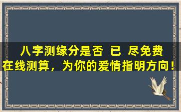 八字测缘分是否  已  尽免费在线测算，为你的爱情指明方向！